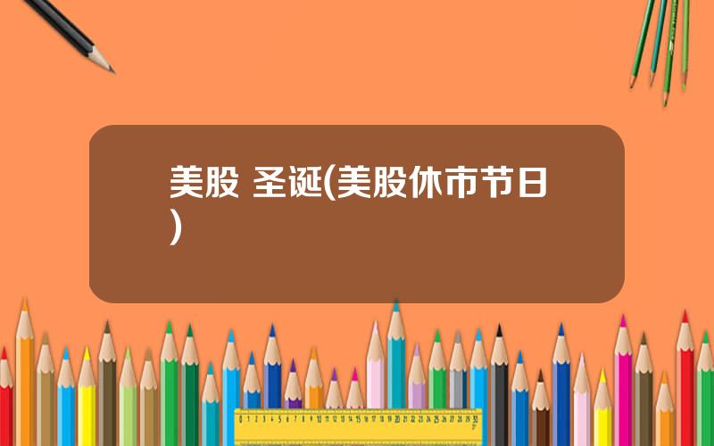 美股 圣诞(美股休市节日)
